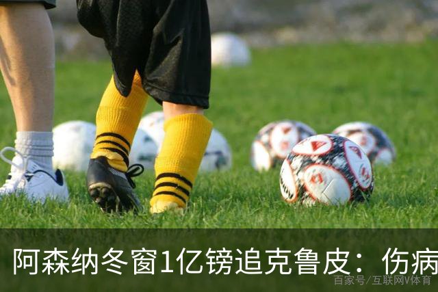 阿森纳冬窗1亿镑追克鲁皮：伤病风险下的争冠豪赌